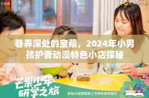 巷弄深处的宝藏,探秘2024年小男孩护妻动漫特色小店