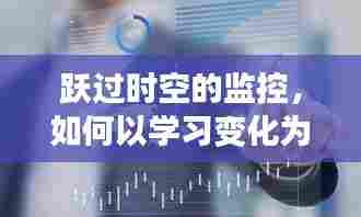 跃时空监控,学习变化为引擎,点燃自信与成就火花之路