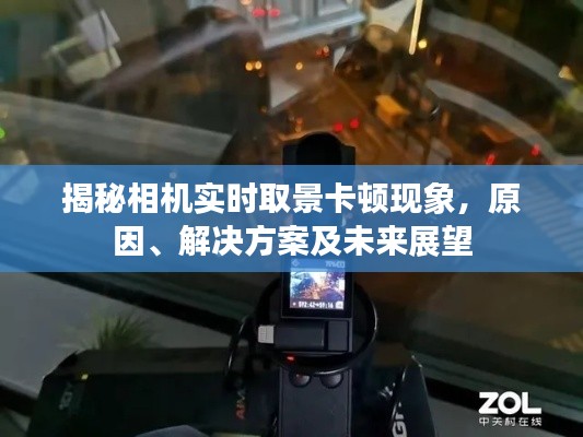 揭秘相机实时取景卡顿现象,原因解析、解决方案与未来展望