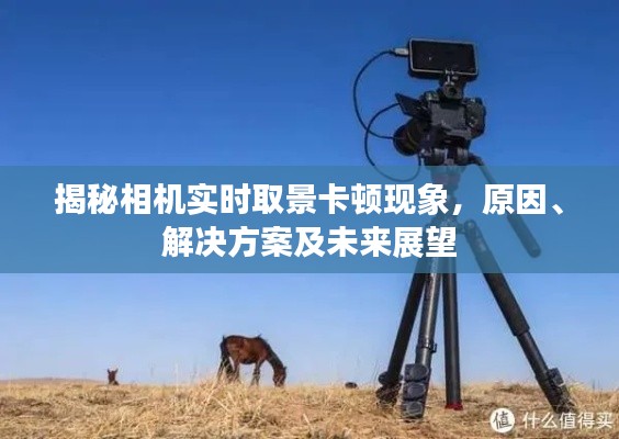 揭秘相机实时取景卡顿现象,原因解析、解决方案与未来展望