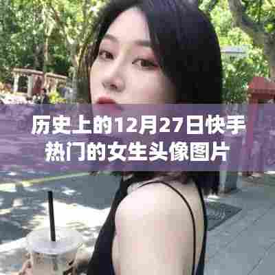 快手热门女生头像图片盘点,历史上的十二月二十七日回顾