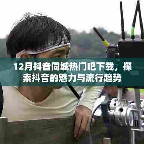 12月抖音同城热门下载，探索魅力与流行趋势