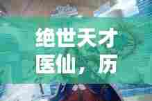 绝世天才医仙精彩瞬间回顾（历史篇）