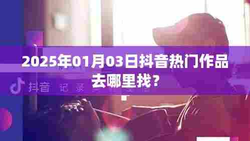 抖音热门作品寻找指南,2025年1月3日精选推荐