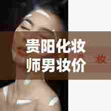 贵阳化妆师男妆价格表最新：贵阳化妆师群 