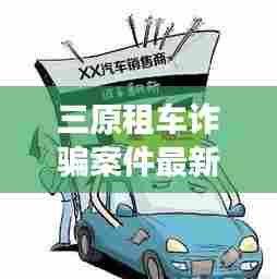 三原租车诈骗案件最新情况:三原县租车行
