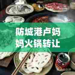 防城港卢妈妈火锅转让最新消息:防城港卢妈妈火锅转让最新消息