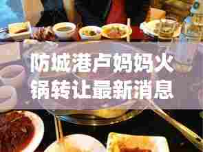 防城港卢妈妈火锅转让最新消息:防城港卢妈妈火锅转让最新消息