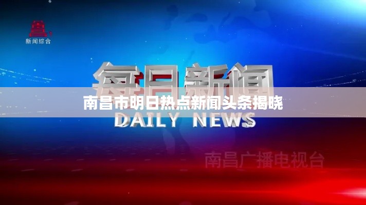 南昌市明日热点新闻头条揭晓