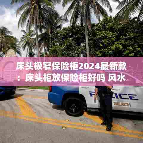 床头极窄保险柜2024最新款：床头柜放保险柜好吗 风水 