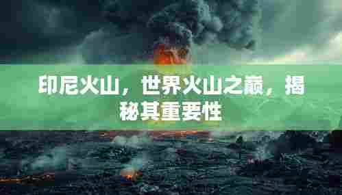 印尼火山，世界火山之巅，揭秘其重要性