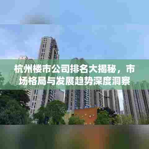 杭州楼市公司排名大揭秘，市场格局与发展趋势深度洞察