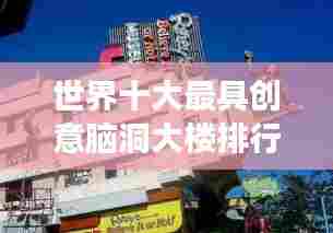 世界十大最具创意脑洞大楼排行榜，震撼建筑令人叹为观止！