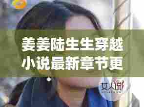 姜姜陆生生穿越小说最新章节更新：姜生是哪一章被陆医生 