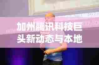加州腾讯科技巨头新动态与本地发展热点聚焦报道