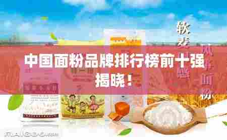 中国面粉品牌排行榜前十强揭晓！