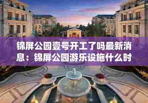 锦屏公园壹号开工了吗最新消息:锦屏公园游乐设施什么时候开放