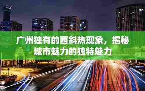 广州独有的西斜热现象，揭秘城市魅力的独特魅力