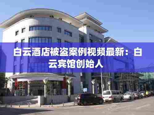 白云酒店被盗案例视频最新:白云宾馆创始人