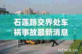 石莲路交界处车祸事故最新消息：莲石路起点、终点 