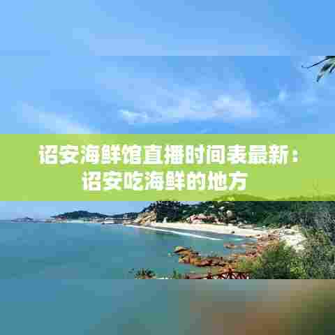 诏安海鲜馆直播时间表最新：诏安吃海鲜的地方 