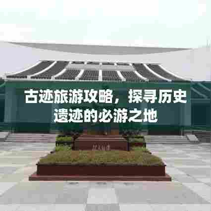 古迹旅游攻略，探寻历史遗迹的必游之地