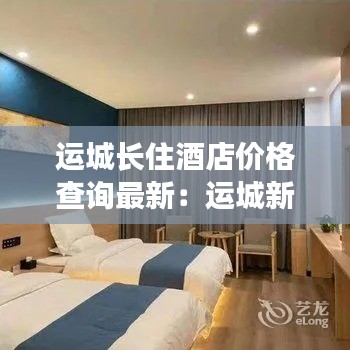 运城长住酒店价格查询最新:运城新开的酒店