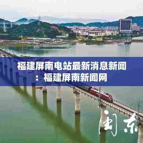 福建屏南电站最新消息新闻：福建屏南新闻网 