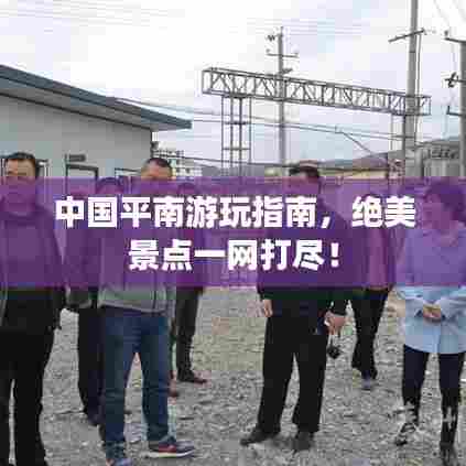 中国平南游玩指南,绝美景点一网打尽!
