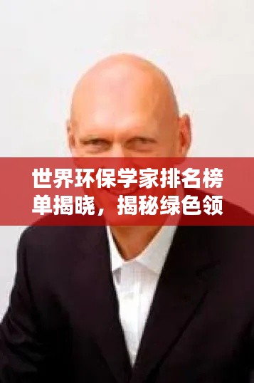 世界环保学家排名榜单揭晓，揭秘绿色领域的杰出领袖们