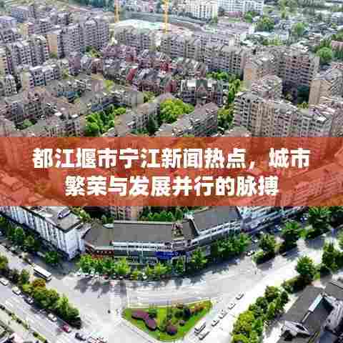 都江堰市宁江新闻热点，城市繁荣与发展并行的脉搏
