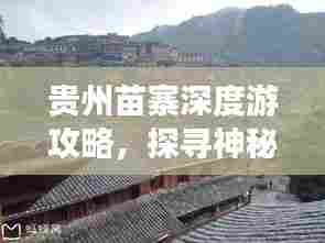 贵州苗寨深度游攻略，探寻神秘苗族文化之旅