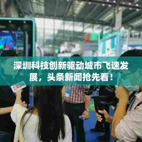 深圳科技创新驱动城市飞速发展，头条新闻抢先看！