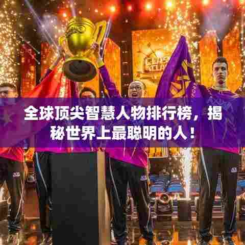 全球顶尖智慧人物排行榜,揭秘世界上最聪明的人!