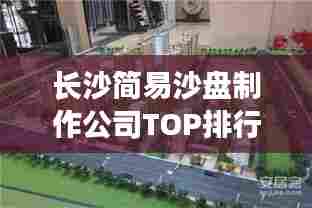 长沙简易沙盘制作公司TOP排行榜揭晓！