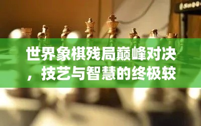 世界象棋残局巅峰对决,技艺与智慧的终极较量