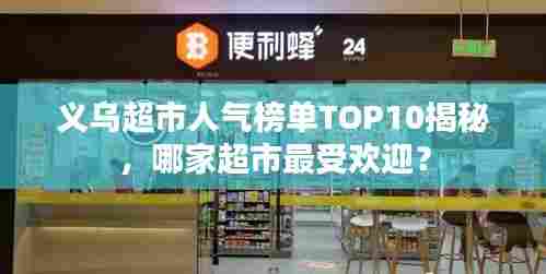 义乌超市人气榜单TOP10揭秘,哪家超市最受欢迎?