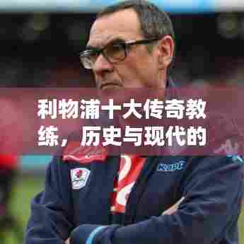 利物浦十大传奇教练，历史与现代的杰出贡献回顾