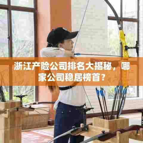 浙江产险公司排名大揭秘,哪家公司稳居榜首?