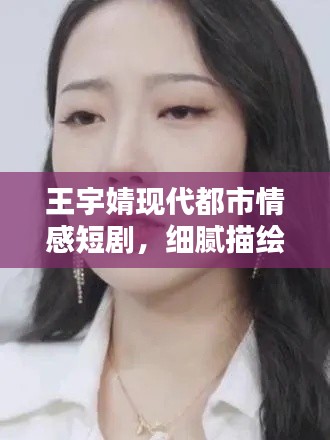 王宇婧现代都市情感短剧,细腻描绘心动瞬间