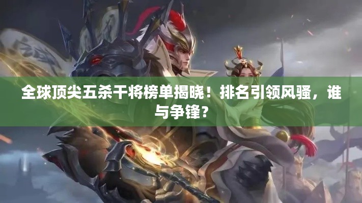 全球顶尖五杀干将榜单揭晓!排名引领风骚,谁与争锋?