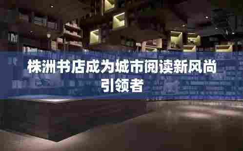 株洲书店成为城市阅读新风尚引领者