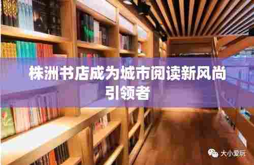 株洲书店成为城市阅读新风尚引领者