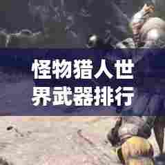 怪物猎人世界武器排行榜TOP榜,最强武器盘点!