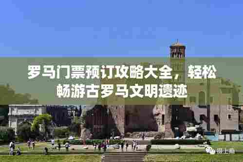 罗马门票预订攻略大全，轻松畅游古罗马文明遗迹