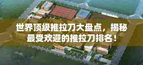世界顶级推拉刀大盘点，揭秘最受欢迎的推拉刀排名！