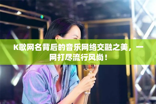 K歌网名背后的音乐网络交融之美，一网打尽流行风尚！