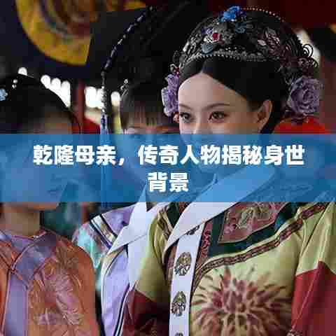 乾隆母亲,传奇人物揭秘身世背景