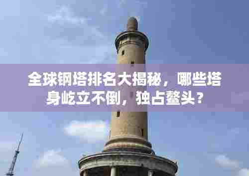 全球钢塔排名大揭秘,哪些塔身屹立不倒,独占鳌头?